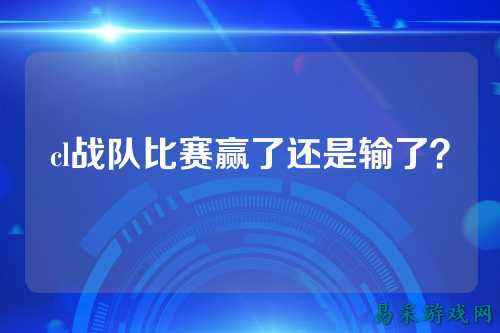 cl战队比赛赢了还是输了？