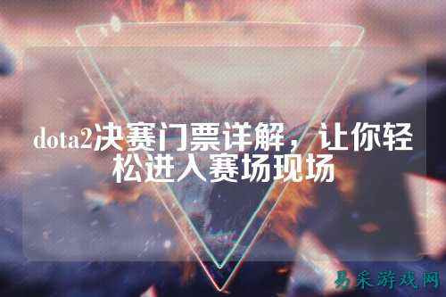 dota2决赛门票详解,让你轻松进入赛场现场