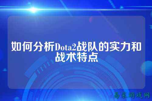 如何分析Dota2战队的实力和战术特点
