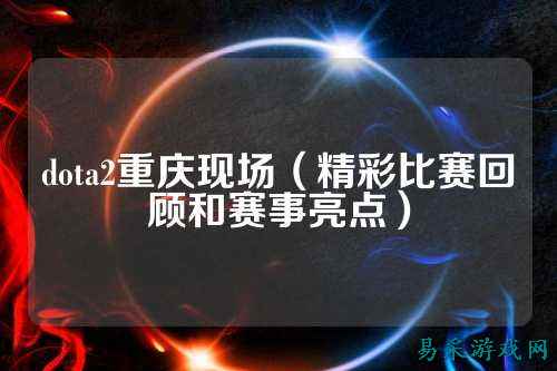 dota2重庆现场(精彩比赛回顾和赛事亮点)