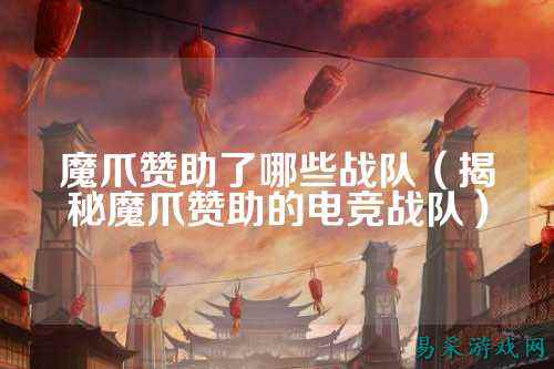 魔爪赞助了哪些战队（揭秘魔爪赞助的电竞战队）