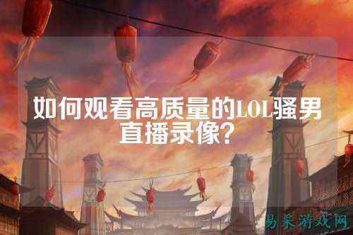 如何观看高质量的LOL骚男直播录像?