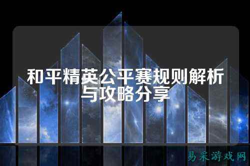 和平精英公平赛规则解析与攻略分享