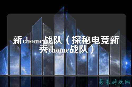 新ehome战队（探秘电竞新秀ehome战队）