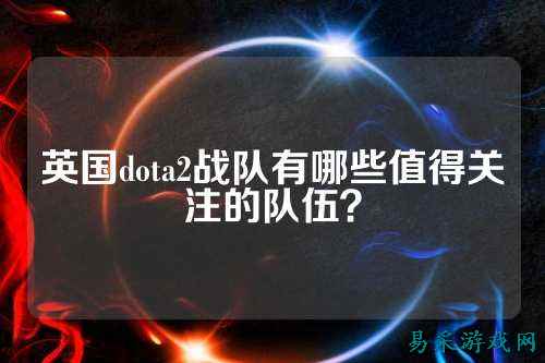 英国dota2战队有哪些值得关注的队伍？