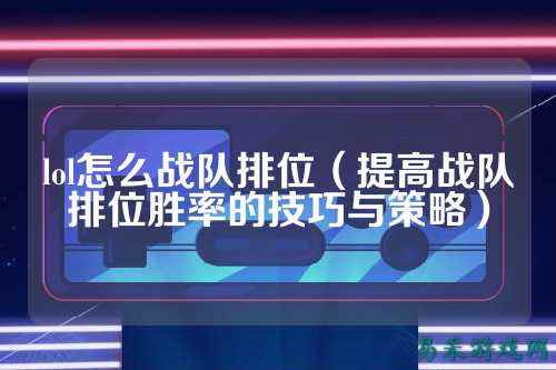 lol怎么战队排位(提高战队排位胜率的技巧与策略)