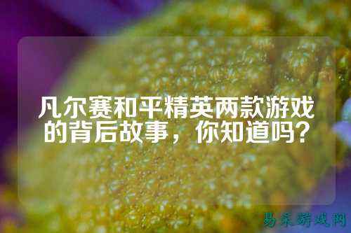 凡尔赛和平精英两款游戏的背后故事,你知道吗?