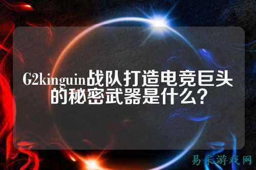 G2kinguin战队打造电竞巨头的秘密武器是什么？