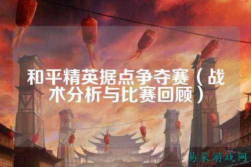 和平精英据点争夺赛(战术分析与比赛回顾)
