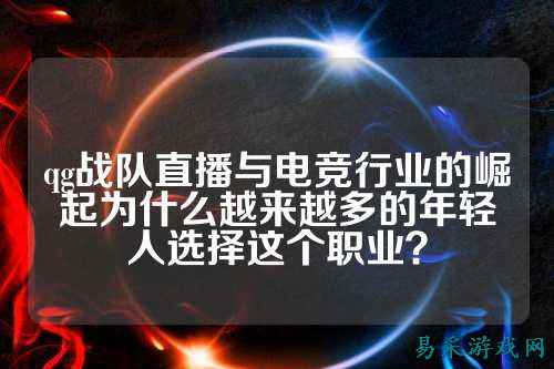 qg战队直播与电竞行业的崛起为什么越来越多的年轻人选择这个职业？