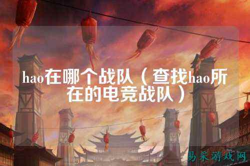 hao在哪个战队（查找hao所在的电竞战队）
