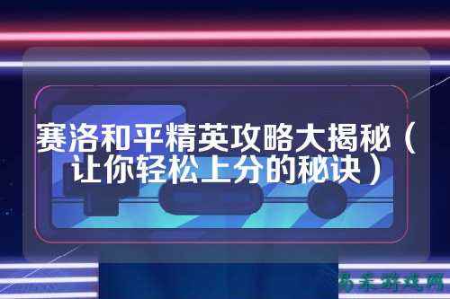 赛洛和平精英攻略大揭秘(让你轻松上分的秘诀)