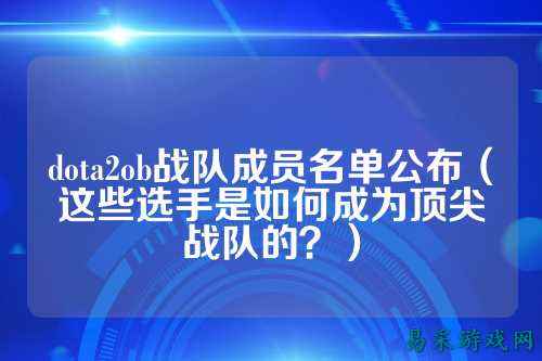 dota2ob战队成员名单公布（这些选手是如何成为顶尖战队的？）