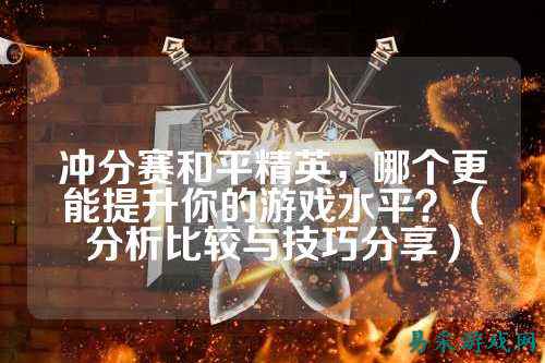 冲分赛和平精英,哪个更能提升你的游戏水平?(分析比较与技巧分享)