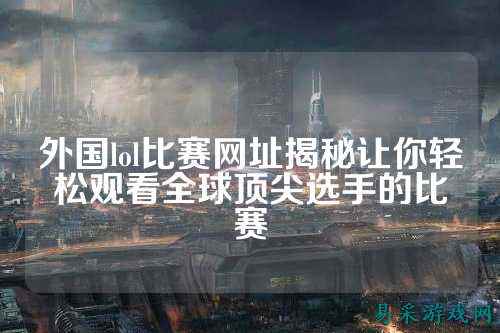 外国lol比赛网址揭秘让你轻松观看全球顶尖选手的比赛