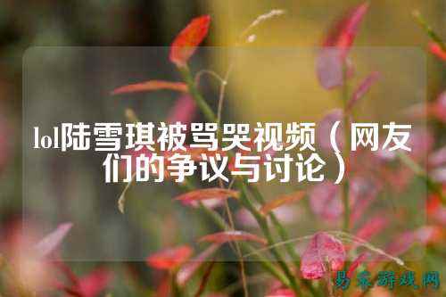 lol陆雪琪被骂哭视频(网友们的争议与讨论)