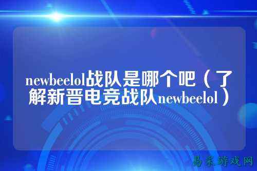 newbeelol战队是哪个吧（了解新晋电竞战队newbeelol）