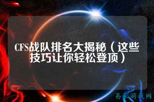 CFS战队排名大揭秘（这些技巧让你轻松登顶）