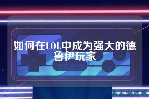 如何在LOL中成为强大的德鲁伊玩家