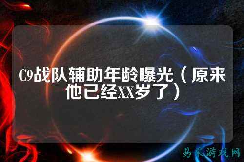 C9战队辅助年龄曝光（原来他已经XX岁了）