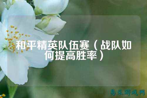 和平精英队伍赛(战队如何提高胜率)
