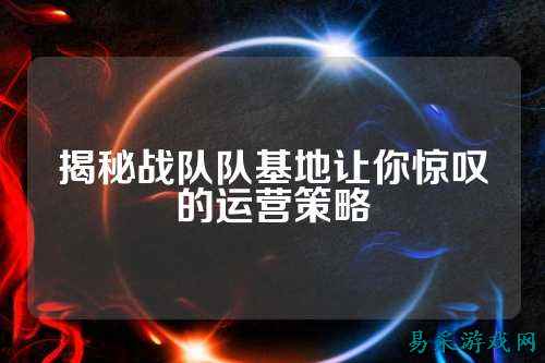 揭秘战队队基地让你惊叹的运营策略