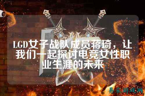 LGD女子战队成员蒋琦，让我们一起探讨电竞女性职业生涯的未来
