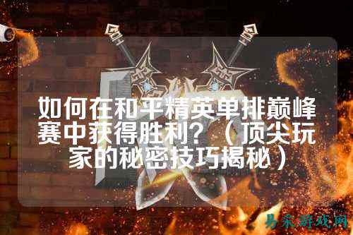 如何在和平精英单排巅峰赛中获得胜利?(顶尖玩家的秘密技巧揭秘)