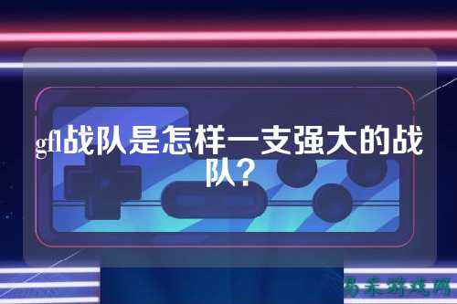 gfl战队是怎样一支强大的战队？