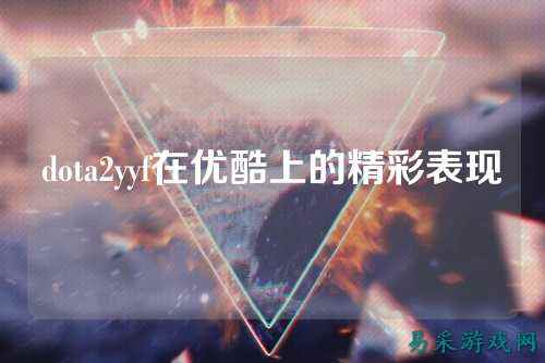dota2yyf在优酷上的精彩表现