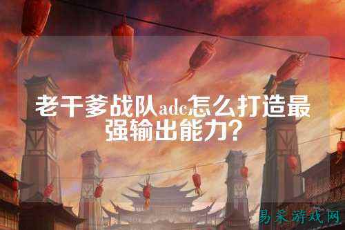 老干爹战队adc怎么打造最强输出能力？