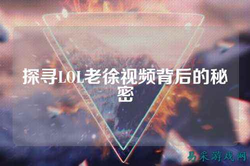 探寻LOL老徐视频背后的秘密
