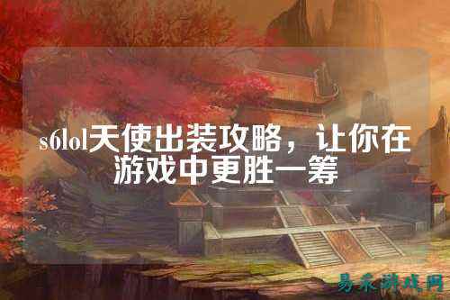s6lol天使出装攻略,让你在游戏中更胜一筹