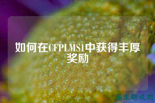 如何在CFPLMS1中获得丰厚奖励