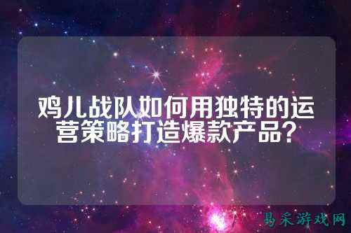 鸡儿战队如何用独特的运营策略打造爆款产品？