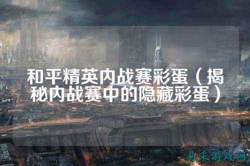 和平精英内战赛彩蛋（揭秘内战赛中的隐藏彩蛋）