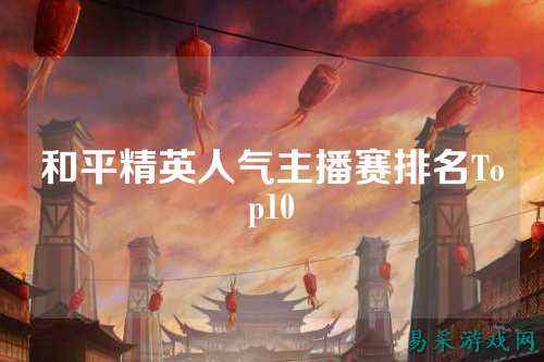 和平精英人气主播赛排名Top10