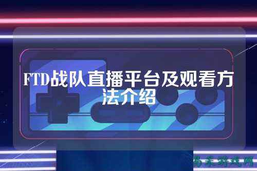 FTD战队直播平台及观看方法介绍