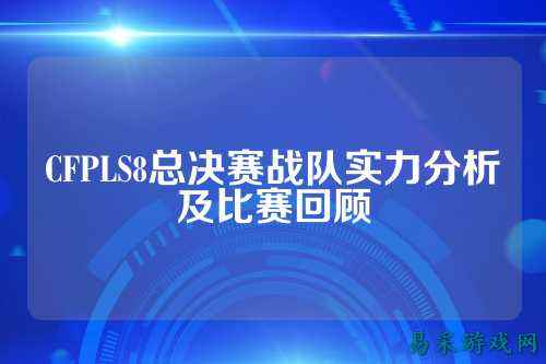 CFPLS8总决赛战队实力分析及比赛回顾