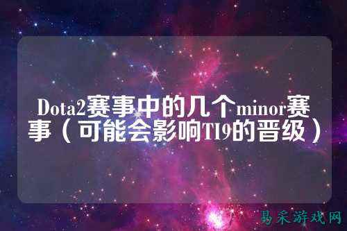 Dota2赛事中的几个minor赛事(可能会影响TI9的晋级)