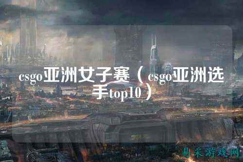 csgo亚洲女子赛(csgo亚洲选手top10)