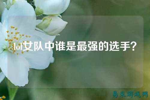 lol女队中谁是最强的选手?