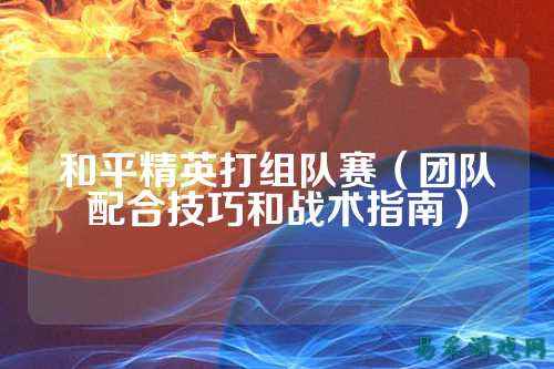 和平精英打组队赛(团队配合技巧和战术指南)