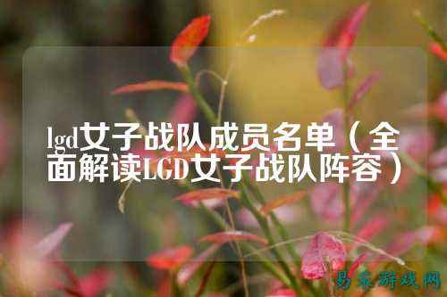 lgd女子战队成员名单（全面解读LGD女子战队阵容）