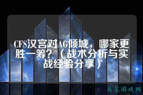 CFS汉宫对AG倾城,哪家更胜一筹?(战术分析与实战经验分享)