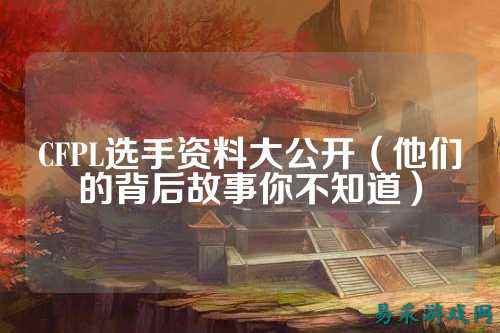 CFPL选手资料大公开(他们的背后故事你不知道)
