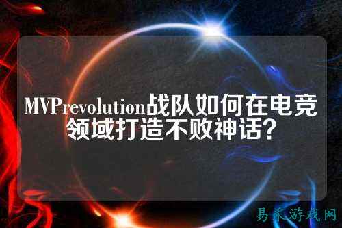 MVPrevolution战队如何在电竞领域打造不败神话？