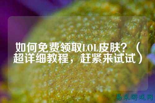 如何免费领取LOL皮肤?(超详细教程,赶紧来试试)
