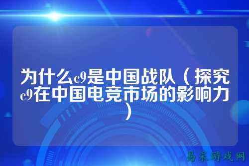 为什么c9是中国战队（探究c9在中国电竞市场的影响力）