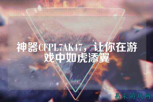 神器CFPL7AK47,让你在游戏中如虎添翼